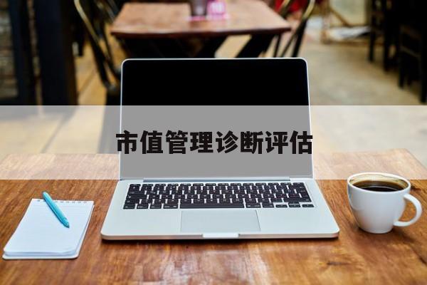 市值管理诊断评估(市值评估用什么方法评估)贵港市